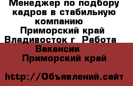  Менеджер по подбору кадров в стабильную компанию  - Приморский край, Владивосток г. Работа » Вакансии   . Приморский край